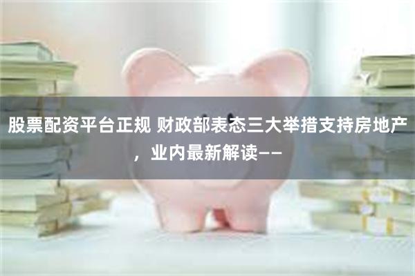 股票配资平台正规 财政部表态三大举措支持房地产，业内最新解读——