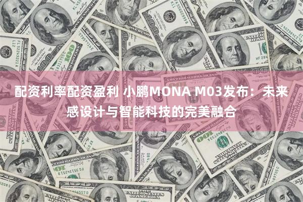 配资利率配资盈利 小鹏MONA M03发布：未来感设计与智能科技的完美融合