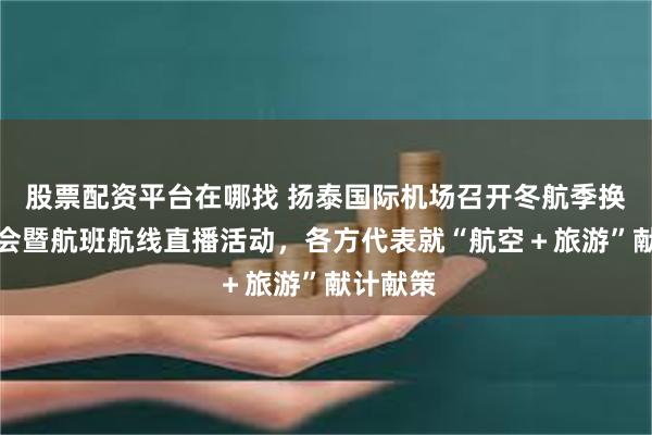 股票配资平台在哪找 扬泰国际机场召开冬航季换季座谈会暨航班航线直播活动，各方代表就“航空＋旅游”献计献策