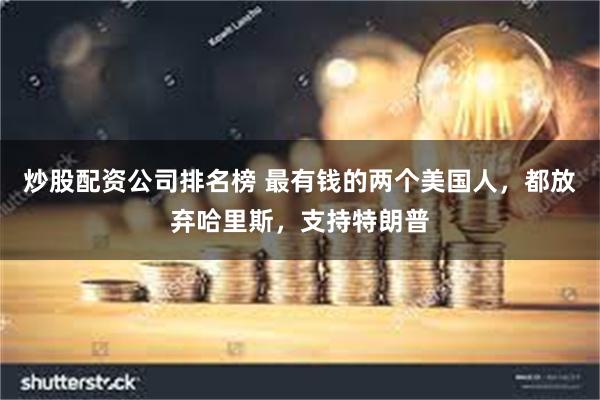 炒股配资公司排名榜 最有钱的两个美国人，都放弃哈里斯，支持特朗普