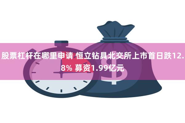 股票杠杆在哪里申请 恒立钻具北交所上市首日跌12.8% 募资1.99亿元