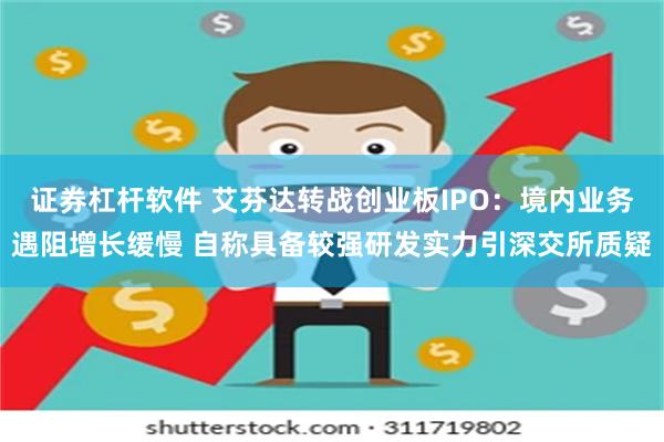 证券杠杆软件 艾芬达转战创业板IPO：境内业务遇阻增长缓慢 自称具备较强研发实力引深交所质疑