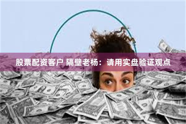 股票配资客户 隔壁老杨：请用实盘验证观点