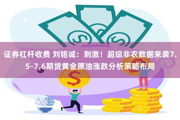 证券杠杆收费 刘铭诚：刺激！超级非农数据来袭7.5-7.6期货黄金原油涨跌分析策略布局