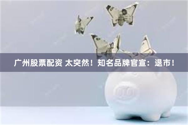 广州股票配资 太突然！知名品牌官宣：退市！