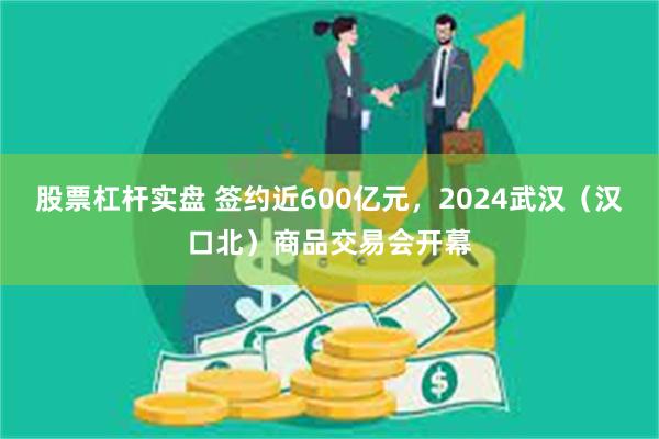 股票杠杆实盘 签约近600亿元，2024武汉（汉口北）商品交易会开幕