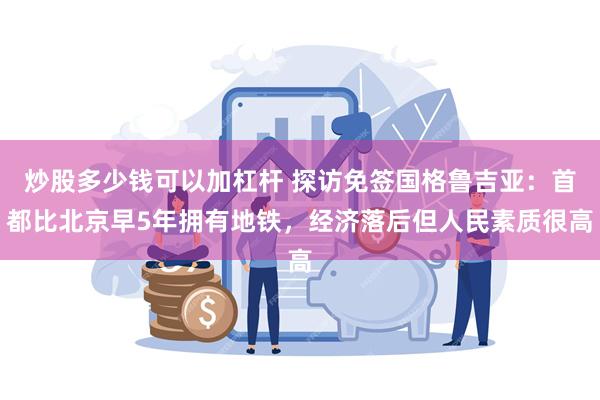 炒股多少钱可以加杠杆 探访免签国格鲁吉亚：首都比北京早5年拥有地铁，经济落后但人民素质很高