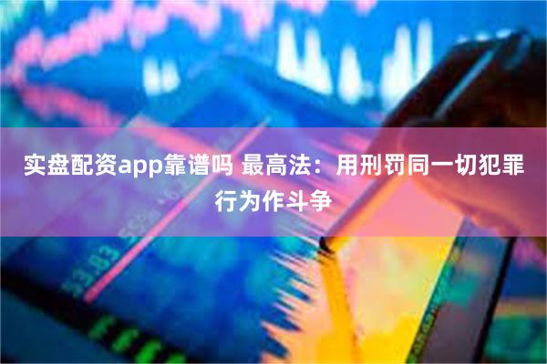 实盘配资app靠谱吗 最高法：用刑罚同一切犯罪行为作斗争