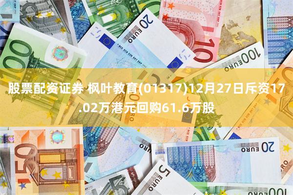 股票配资证券 枫叶教育(01317)12月27日斥资17.02万港元回购61.6万股