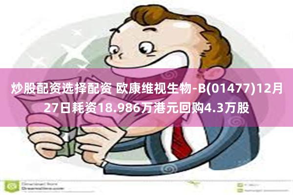 炒股配资选择配资 欧康维视生物-B(01477)12月27日耗资18.986万港元回购4.3万股