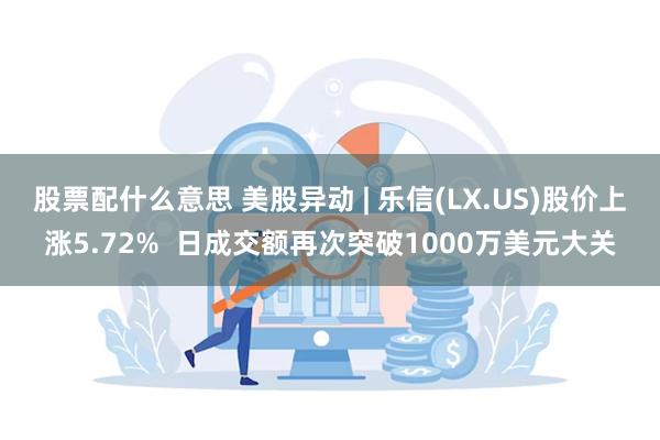 股票配什么意思 美股异动 | 乐信(LX.US)股价上涨5.72%  日成交额再次突破1000万美元大关