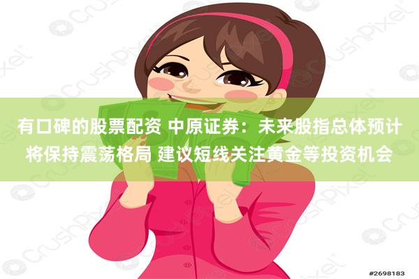 有口碑的股票配资 中原证券：未来股指总体预计将保持震荡格局 建议短线关注黄金等投资机会