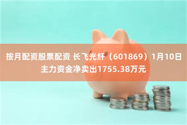 按月配资股票配资 长飞光纤（601869）1月10日主力资金净卖出1755.38万元