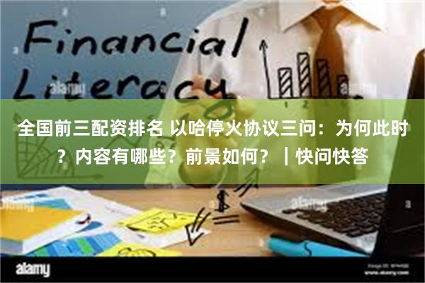 全国前三配资排名 以哈停火协议三问：为何此时？内容有哪些？前景如何？｜快问快答