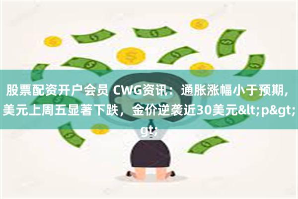 股票配资开户会员 CWG资讯：通胀涨幅小于预期, 美元上周五显著下跌，金价逆袭近30美元<p>