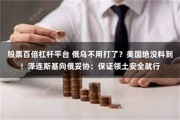 股票百倍杠杆平台 俄乌不用打了？美国绝没料到！泽连斯基向俄妥协：保证领土安全就行