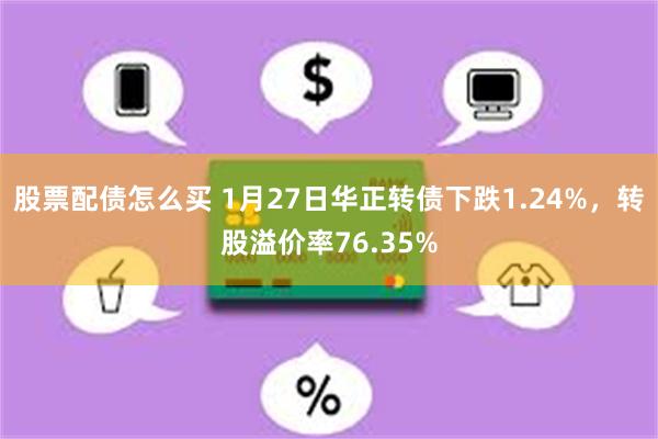 股票配债怎么买 1月27日华正转债下跌1.24%，转股溢价率76.35%