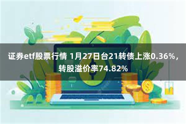 证券etf股票行情 1月27日台21转债上涨0.36%，转股溢价率74.82%