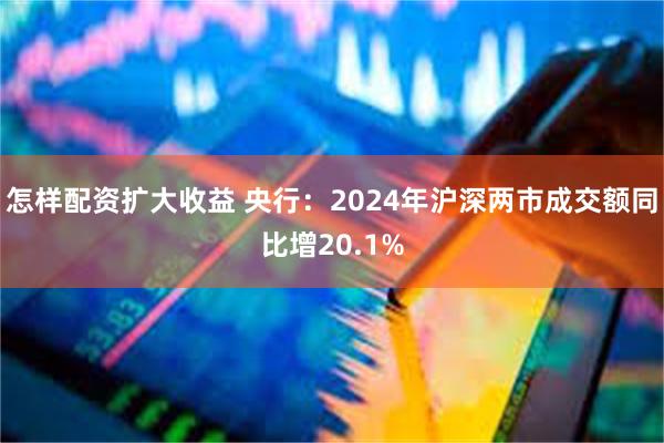 怎样配资扩大收益 央行：2024年沪深两市成交额同比增20.1%