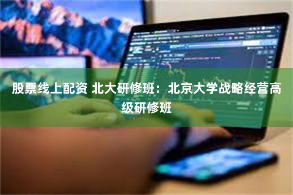 股票线上配资 北大研修班：北京大学战略经营高级研修班