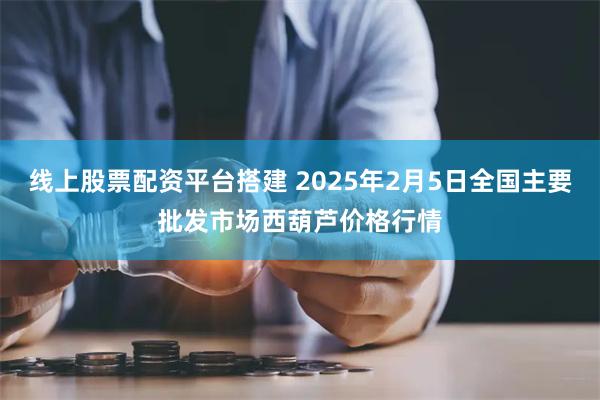 线上股票配资平台搭建 2025年2月5日全国主要批发市场西葫芦价格行情