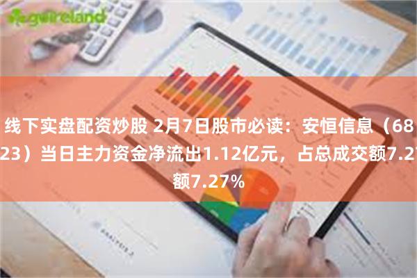 线下实盘配资炒股 2月7日股市必读：安恒信息（688023）当日主力资金净流出1.12亿元，占总成交额7.27%