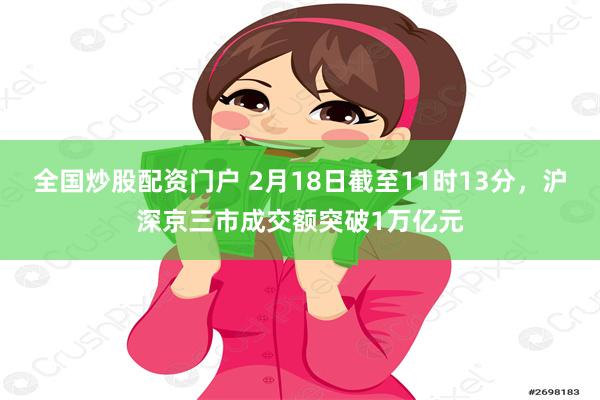 全国炒股配资门户 2月18日截至11时13分，沪深京三市成交额突破1万亿元