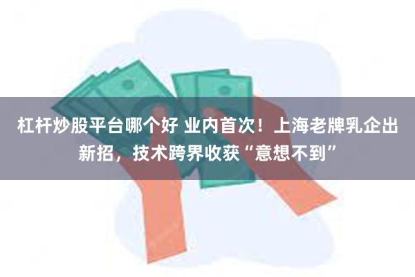 杠杆炒股平台哪个好 业内首次！上海老牌乳企出新招，技术跨界收获“意想不到”