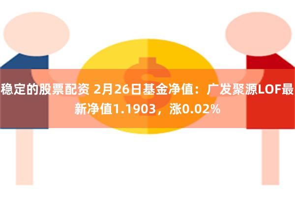 稳定的股票配资 2月26日基金净值：广发聚源LOF最新净值1.1903，涨0.02%