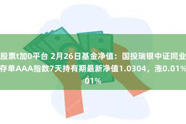 股票t加0平台 2月26日基金净值：国投瑞银中证同业存单AAA指数7天持有期最新净值1.0304，涨0.01%