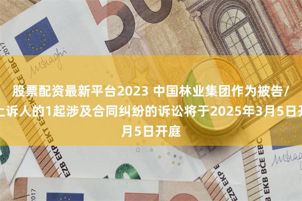 股票配资最新平台2023 中国林业集团作为被告/被上诉人的1起涉及合同纠纷的诉讼将于2025年3月5日开庭