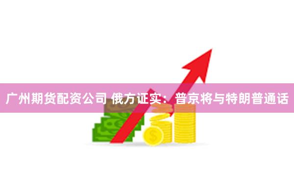 广州期货配资公司 俄方证实：普京将与特朗普通话