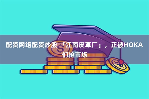 配资网络配资炒股 「江南皮革厂」，正被HOKA们抢市场