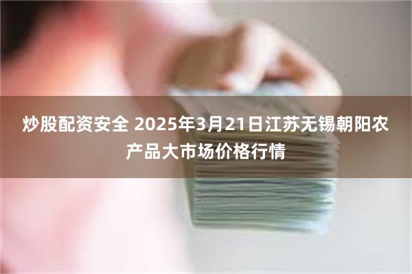 炒股配资安全 2025年3月21日江苏无锡朝阳农产品大市场价格行情