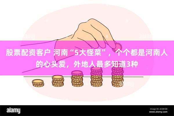 股票配资客户 河南“5大怪菜”，个个都是河南人的心头爱，外地人最多知道3种