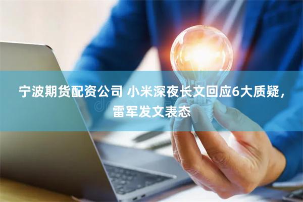 宁波期货配资公司 小米深夜长文回应6大质疑，雷军发文表态